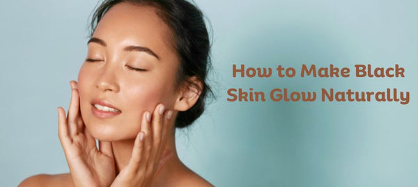 How to Make Black Skin Glow Naturally| An Ultimate Guide